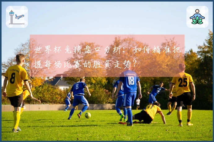 世界杯竞猜盘口分析：如何精准把握每场比赛的胜负走势？