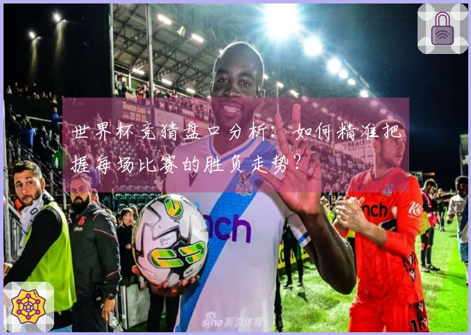 世界杯竞猜盘口分析：如何精准把握每场比赛的胜负走势？