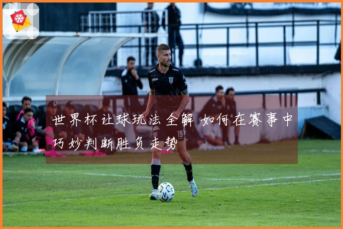 世界杯让球玩法全解 如何在赛事中巧妙判断胜负走势